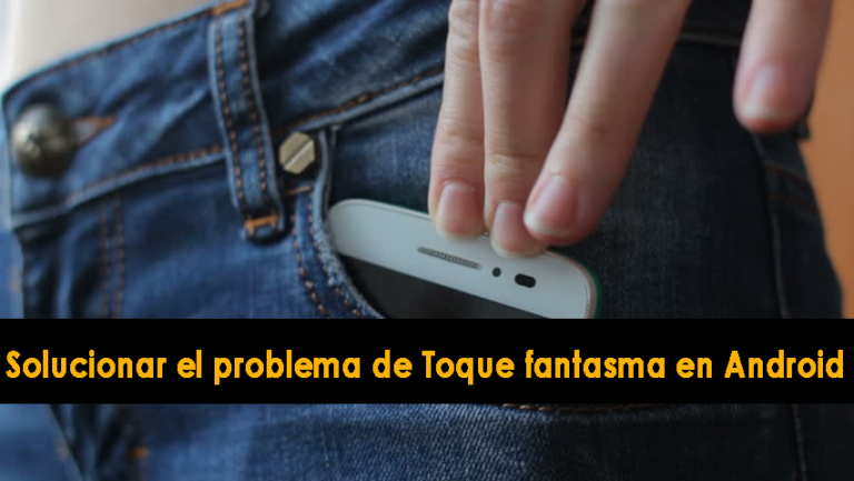 solucionar el problema de Toque fantasma en Android